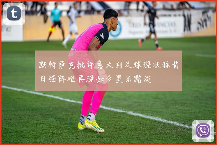 默特萨克批评意大利足球现状称昔日强阵难再现如今星光黯淡