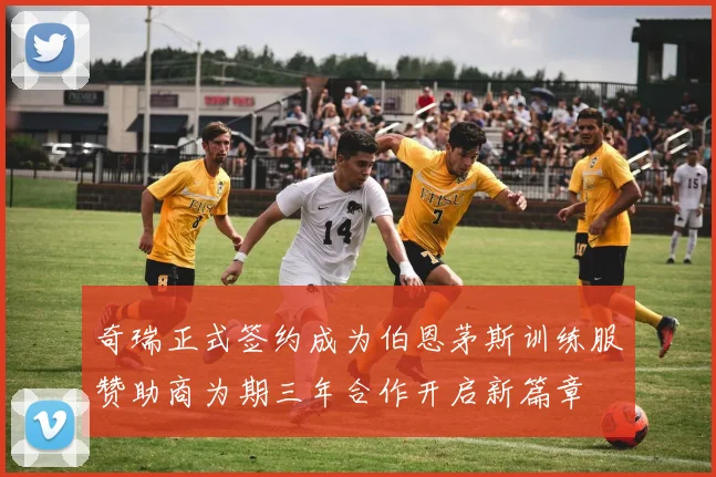 奇瑞正式签约成为伯恩茅斯训练服赞助商为期三年合作开启新篇章