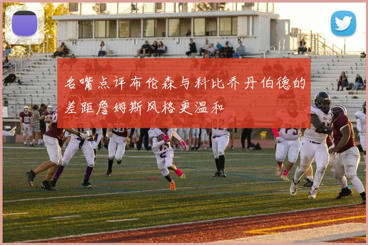 名嘴点评布伦森与科比乔丹伯德的差距詹姆斯风格更温和