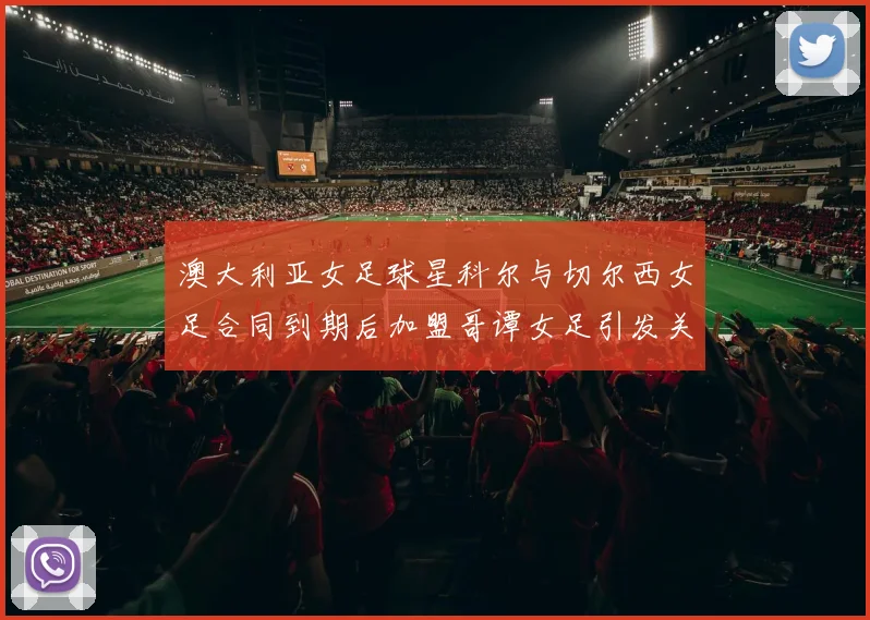 澳大利亚女足球星科尔与切尔西女足合同到期后加盟哥谭女足引发关注