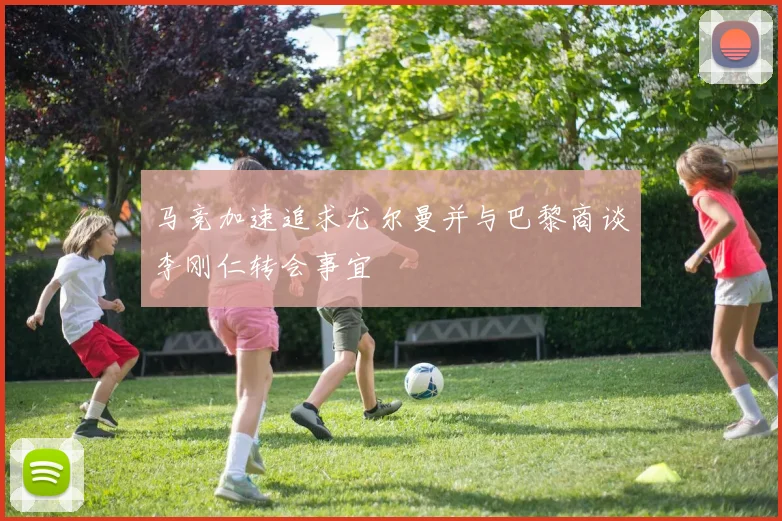 马竞加速追求尤尔曼并与巴黎商谈李刚仁转会事宜