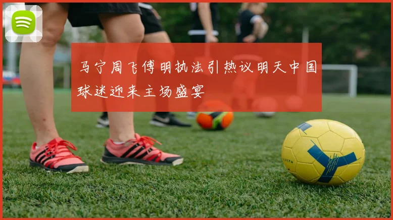 马宁周飞傅明执法引热议明天中国球迷迎来主场盛宴