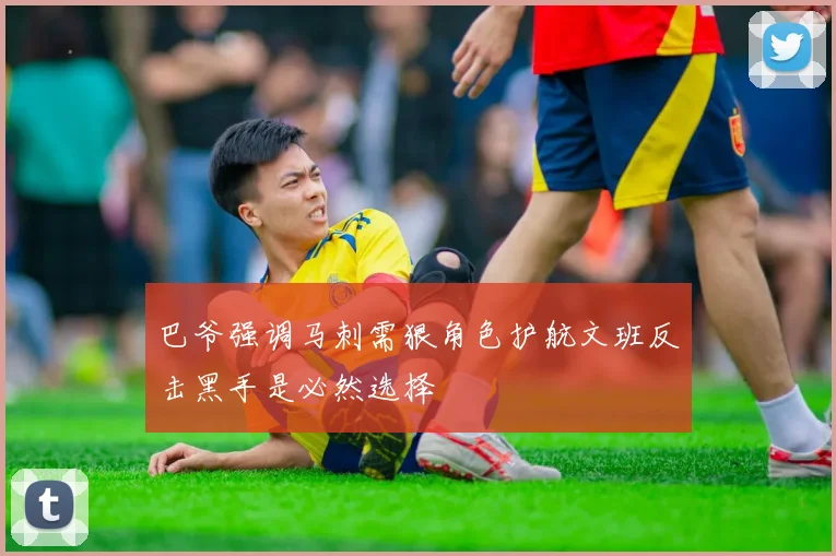 巴爷强调马刺需狠角色护航文班反击黑手是必然选择
