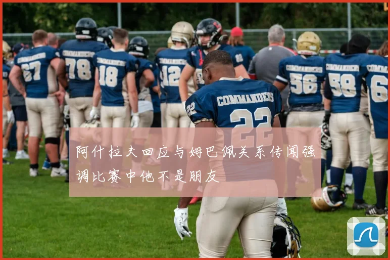 阿什拉夫回应与姆巴佩关系传闻强调比赛中他不是朋友
