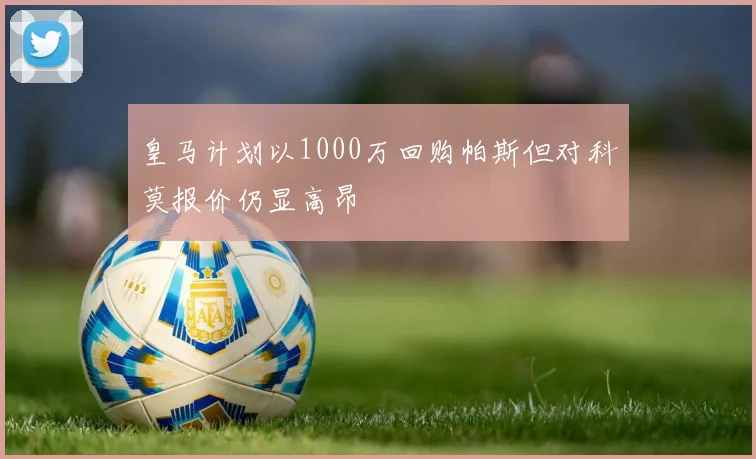 皇马计划以1000万回购帕斯但对科莫报价仍显高昂